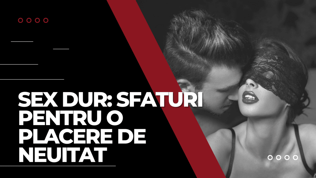 Ghid pentru sexul dur: sfaturi pentru experiențe mai plăcute